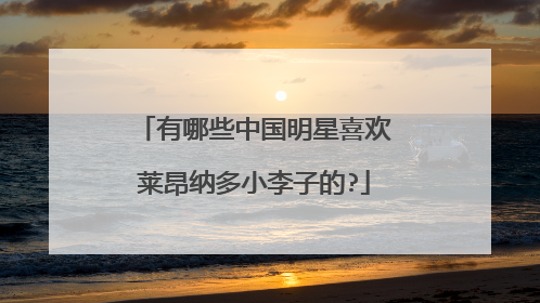 有哪些中国明星喜欢莱昂纳多小李子的?