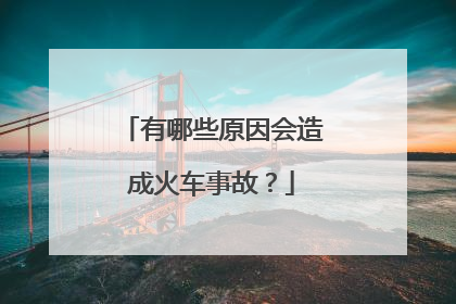 有哪些原因会造成火车事故？