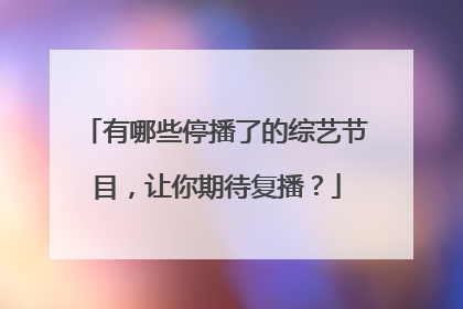 有哪些停播了的综艺节目，让你期待复播？