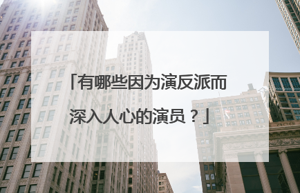 有哪些因为演反派而深入人心的演员?