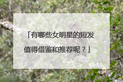 有哪些女明星的短发值得借鉴和推荐呢?