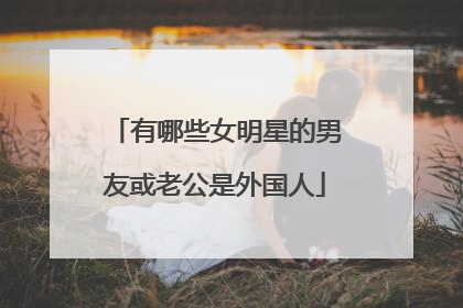 有哪些女明星的男友或老公是外国人