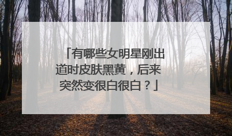有哪些女明星刚出道时皮肤黑黄，后来突然变很白很白？