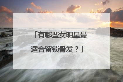 有哪些女明星最适合留锁骨发?