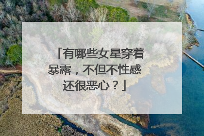 有哪些女星穿着暴露，不但不性感还很恶心？