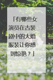 有哪些女演员在古装剧中的大婚服装让你感到惊艳?