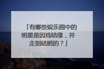 有哪些娱乐圈中的明星是因戏结缘，并走到结婚的？