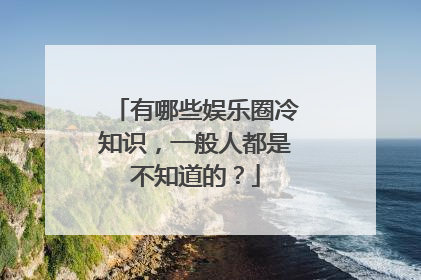 有哪些娱乐圈冷知识，一般人都是不知道的？