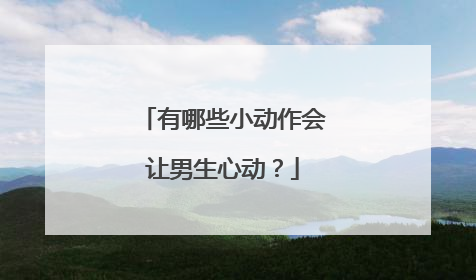 有哪些小动作会让男生心动？