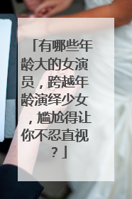 有哪些年龄大的女演员，跨越年龄演绎少女，尴尬得让你不忍直视？