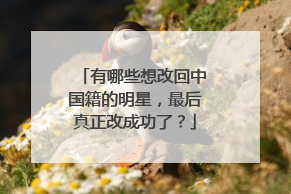 有哪些想改回中国籍的明星，最后真正改成功了？