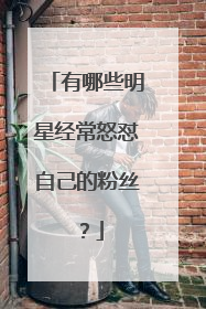 有哪些明星经常怒怼自己的粉丝？