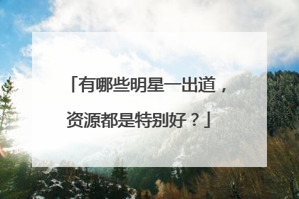 有哪些明星一出道，资源都是特别好？