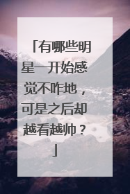 有哪些明星一开始感觉不咋地，可是之后却越看越帅？