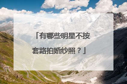 有哪些明星不按套路拍婚纱照？