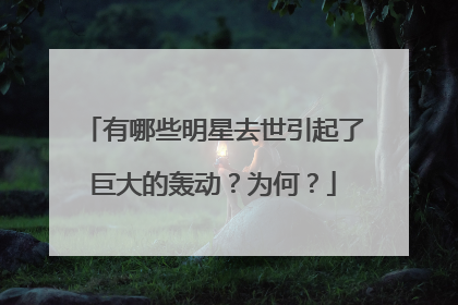 有哪些明星去世引起了巨大的轰动?为何?