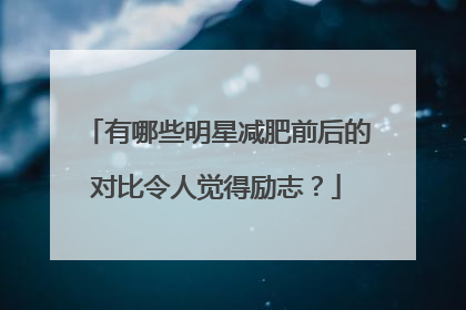 有哪些明星减肥前后的对比令人觉得励志？