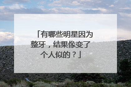 有哪些明星因为整牙，结果像变了个人似的？