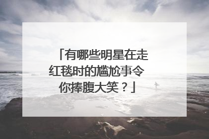 有哪些明星在走红毯时的尴尬事令你捧腹大笑？