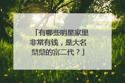 有哪些明星家里非常有钱,是大名鼎鼎的富二代?