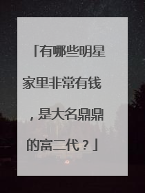 有哪些明星家里非常有钱，是大名鼎鼎的富二代？