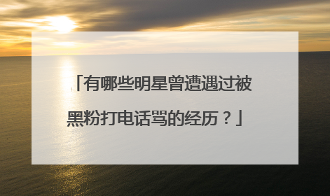 有哪些明星曾遭遇过被黑粉打电话骂的经历？