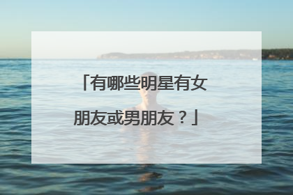 有哪些明星有女朋友或男朋友？