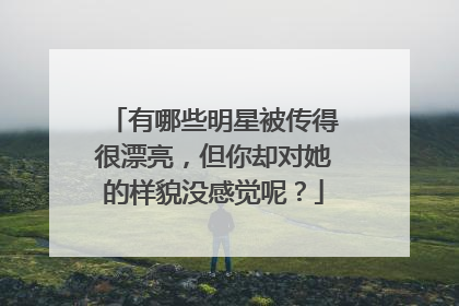 有哪些明星被传得很漂亮,但你却对她的样貌没感觉呢?