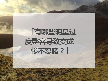 有哪些明星过度整容导致变成惨不忍睹？