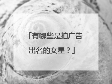 有哪些是拍广告出名的女星？