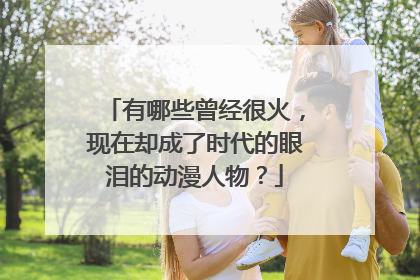 有哪些曾经很火，现在却成了时代的眼泪的动漫人物？