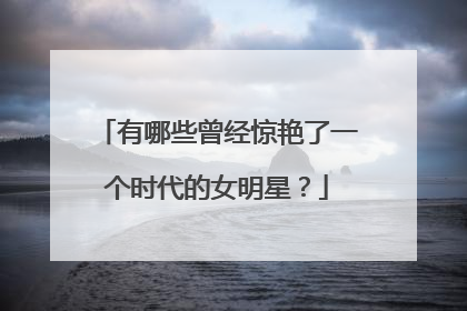 有哪些曾经惊艳了一个时代的女明星？
