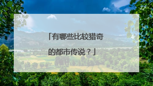 有哪些比较猎奇的都市传说?