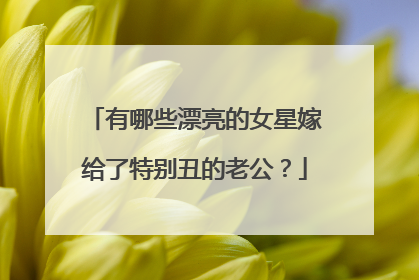 有哪些漂亮的女星嫁给了特别丑的老公?