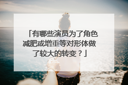 有哪些演员为了角色减肥或增重等对形体做了较大的转变？