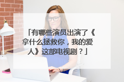 有哪些演员出演了《拿什么拯救你,我的爱人》这部电视剧?