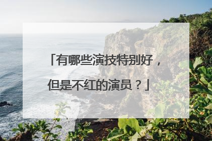 有哪些演技特别好，但是不红的演员？
