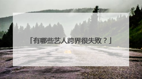 有哪些艺人跨界很失败？