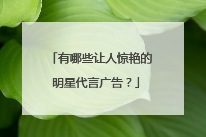 有哪些让人惊艳的明星代言广告？