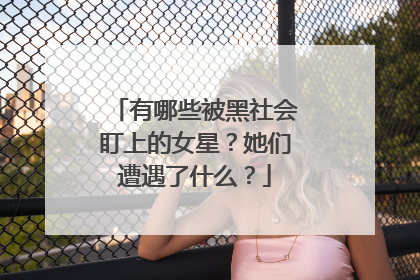 有哪些被黑社会盯上的女星?她们遭遇了什么?