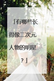 有哪些长得像二次元人物的明星？