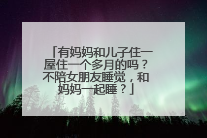 有妈妈和儿子住一屋住一个多月的吗？不陪女朋友睡觉，和妈妈一起睡？