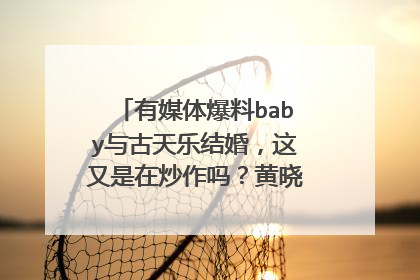 有媒体爆料baby与古天乐结婚，这又是在炒作吗？黄晓明有作表示吗？