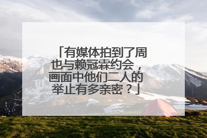有媒体拍到了周也与赖冠霖约会,画面中他们二人的举止有多亲密?