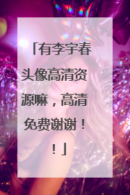 有李宇春头像高清资源嘛，高清免费谢谢！！