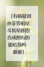 有杨幂刘亦菲等明星斗转星移的合成图有的能给我吗 谢谢