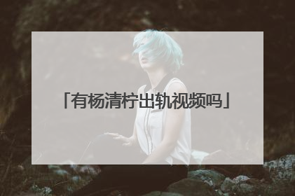 有杨清柠出轨视频吗