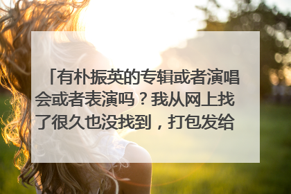 有朴振英的专辑或者演唱会或者表演吗？我从网上找了很久也没找到，打包发给我吧，我邮箱Norasyf@163.com