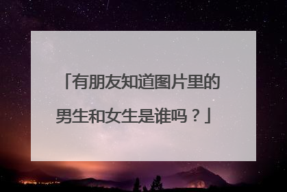 有朋友知道图片里的男生和女生是谁吗?
