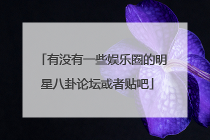 有没有一些娱乐圈的明星八卦论坛或者贴吧